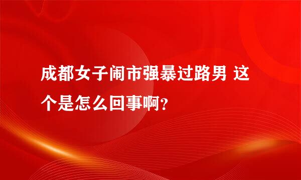 成都女子闹市强暴过路男 这个是怎么回事啊？