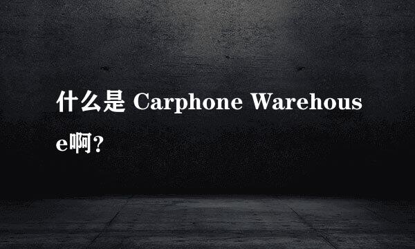 什么是 Carphone Warehouse啊？