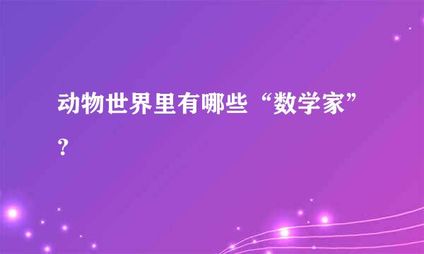 动物世界里有哪些“数学家”？