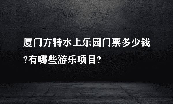 厦门方特水上乐园门票多少钱?有哪些游乐项目?