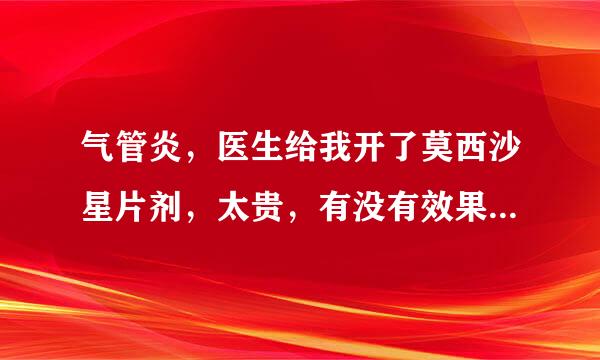 气管炎，医生给我开了莫西沙星片剂，太贵，有没有效果差不多，可替换的便宜点儿的药啊？