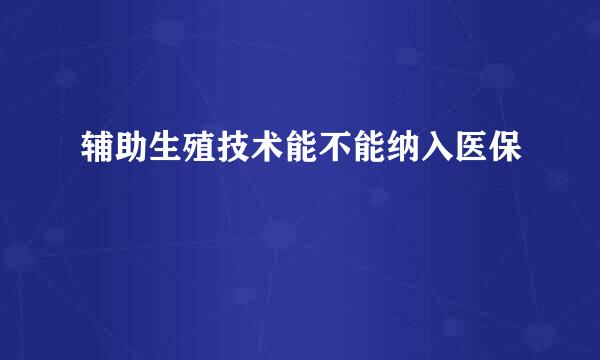 辅助生殖技术能不能纳入医保