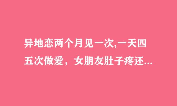 异地恋两个月见一次,一天四五次做爱，女朋友肚子疼还尿频，属于正常？