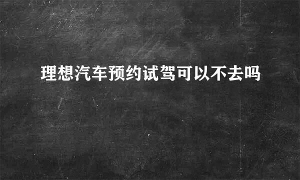 理想汽车预约试驾可以不去吗