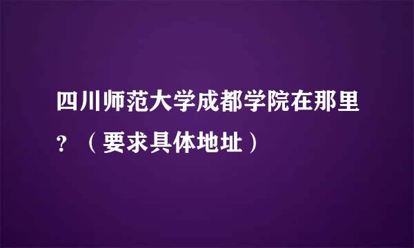 四川师范大学成都学院在那里？（要求具体地址）