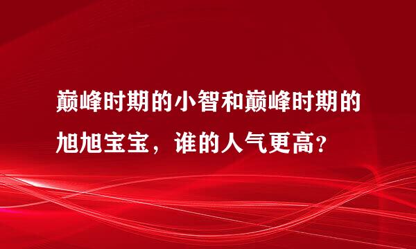 巅峰时期的小智和巅峰时期的旭旭宝宝，谁的人气更高？