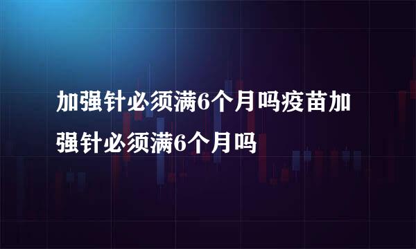 加强针必须满6个月吗疫苗加强针必须满6个月吗