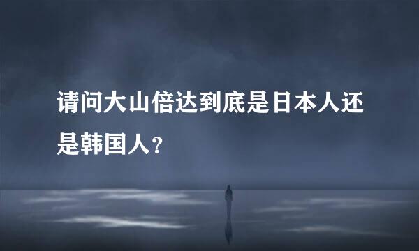 请问大山倍达到底是日本人还是韩国人？