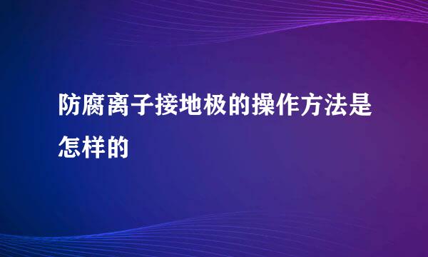 防腐离子接地极的操作方法是怎样的