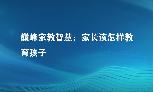 巅峰家教智慧：家长该怎样教育孩子