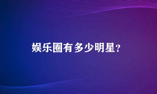 娱乐圈有多少明星？