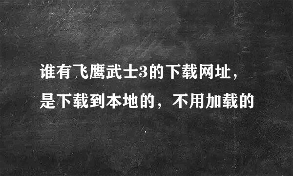 谁有飞鹰武士3的下载网址，是下载到本地的，不用加载的