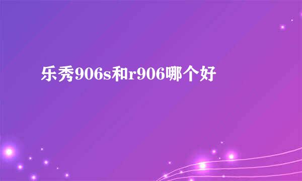 乐秀906s和r906哪个好