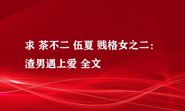 求 茶不二 伍夏 贱格女之二：渣男遇上爱 全文