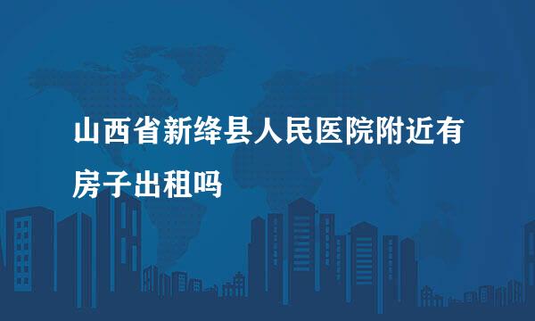 山西省新绛县人民医院附近有房子出租吗