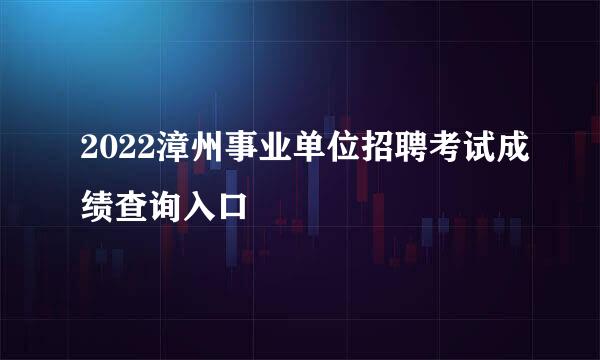 2022漳州事业单位招聘考试成绩查询入口