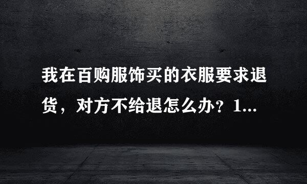 我在百购服饰买的衣服要求退货，对方不给退怎么办？15408