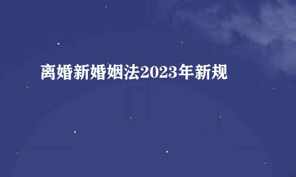 离婚新婚姻法2023年新规