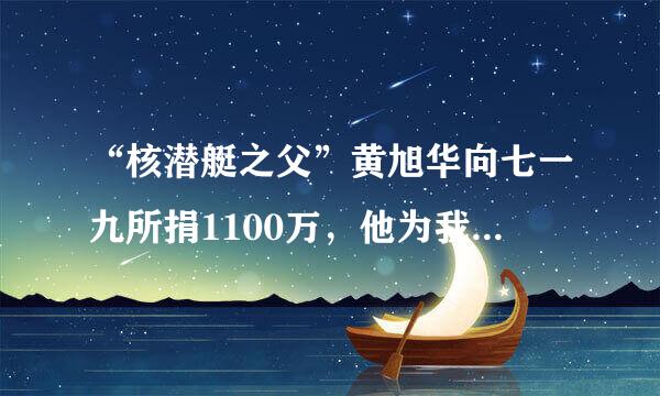 “核潜艇之父”黄旭华向七一九所捐1100万，他为我国做出了哪些贡献？