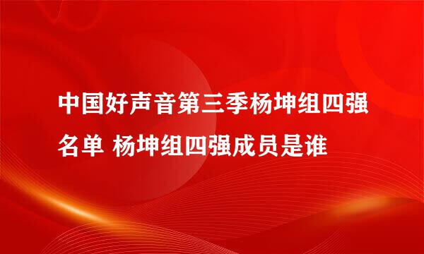 中国好声音第三季杨坤组四强名单 杨坤组四强成员是谁