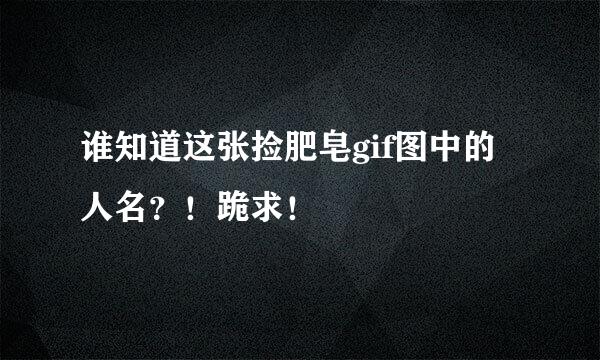 谁知道这张捡肥皂gif图中的人名？！跪求！