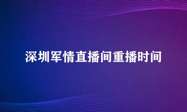 深圳军情直播间重播时间