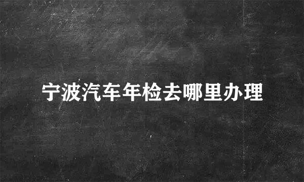 宁波汽车年检去哪里办理