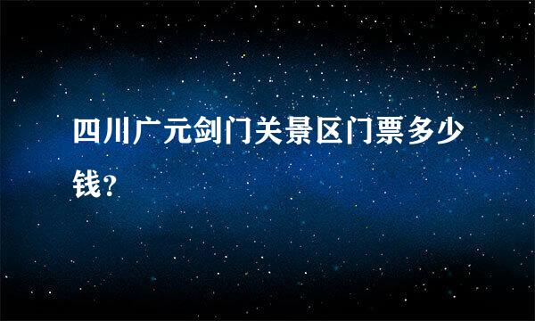 四川广元剑门关景区门票多少钱？