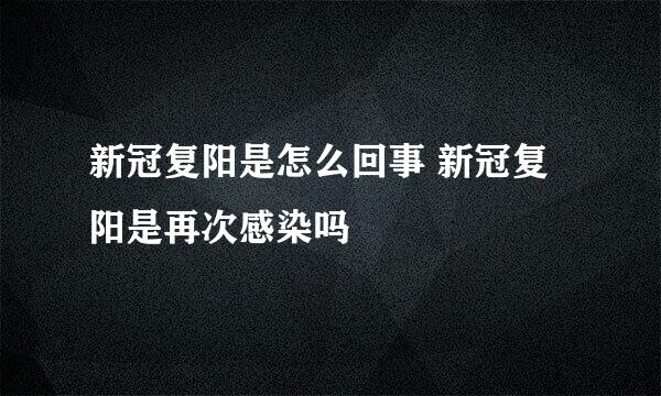 新冠复阳是怎么回事 新冠复阳是再次感染吗