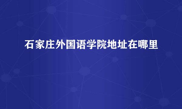 石家庄外国语学院地址在哪里