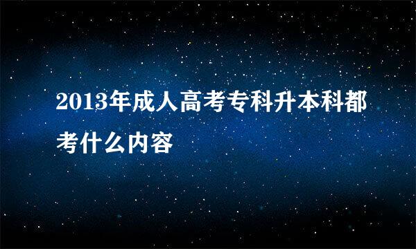 2013年成人高考专科升本科都考什么内容