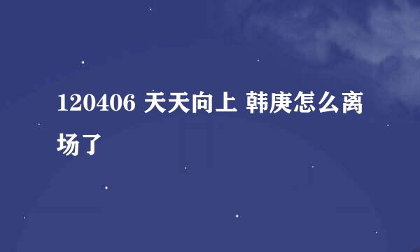 120406 天天向上 韩庚怎么离场了