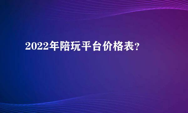 2022年陪玩平台价格表？