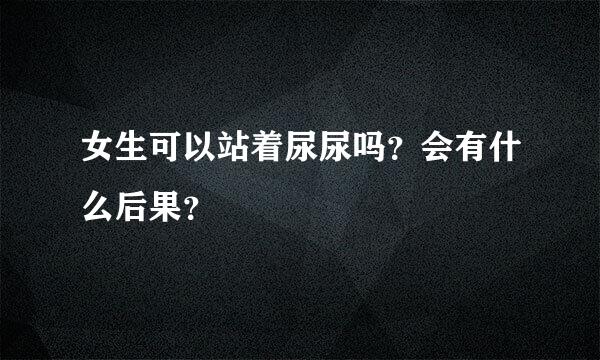 女生可以站着尿尿吗？会有什么后果？