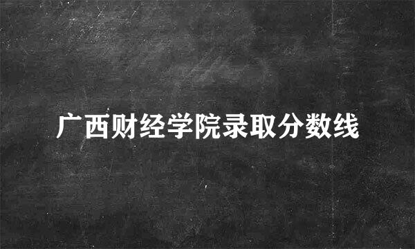 广西财经学院录取分数线