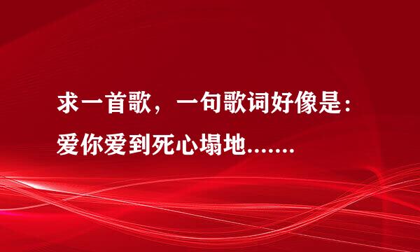 求一首歌，一句歌词好像是：爱你爱到死心塌地......我是在跳广场舞那里听到的，一个女生跳的。