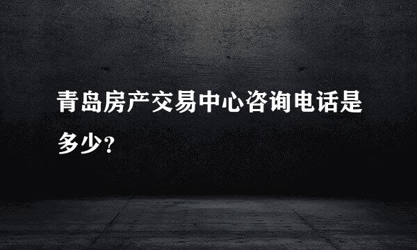 青岛房产交易中心咨询电话是多少？