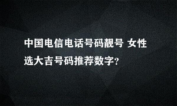 中国电信电话号码靓号 女性选大吉号码推荐数字？