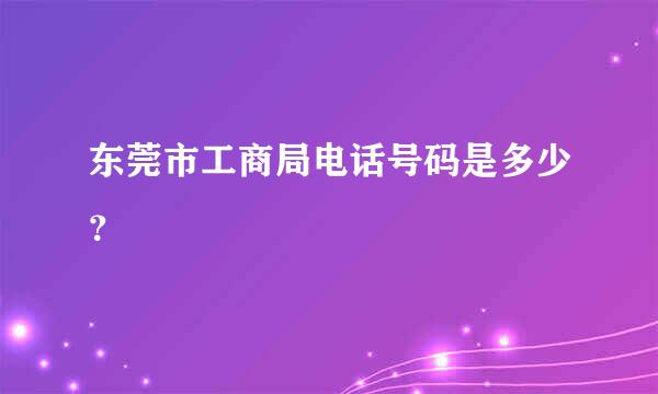 东莞市工商局电话号码是多少？