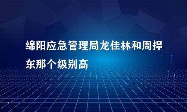 绵阳应急管理局龙佳林和周捍东那个级别高