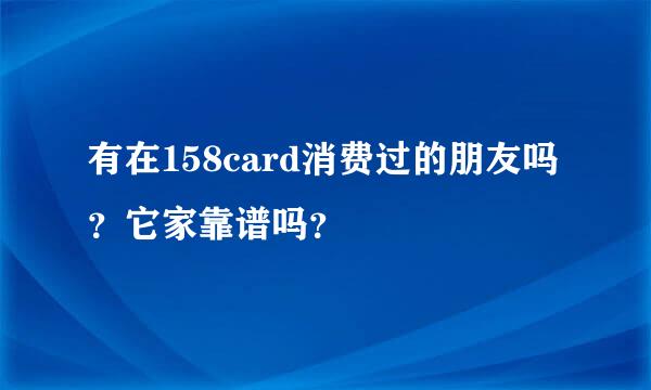 有在158card消费过的朋友吗？它家靠谱吗？