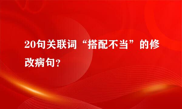 20句关联词“搭配不当”的修改病句？