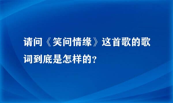 请问《笑问情缘》这首歌的歌词到底是怎样的？