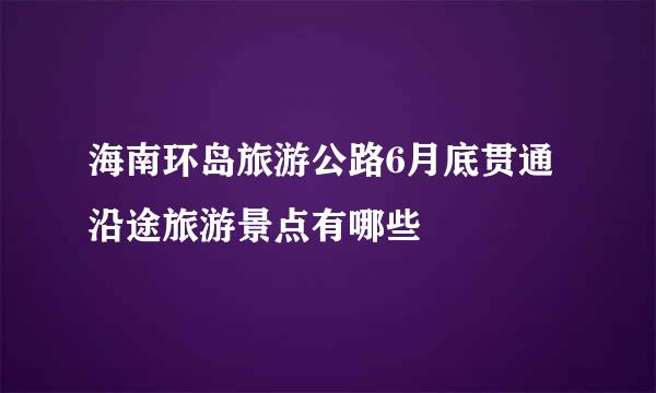 海南环岛旅游公路6月底贯通沿途旅游景点有哪些