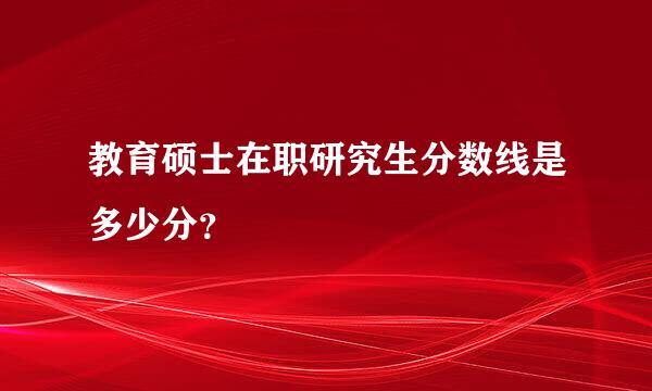 教育硕士在职研究生分数线是多少分？