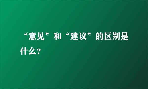 “意见”和“建议”的区别是什么？