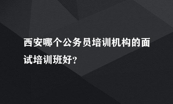 西安哪个公务员培训机构的面试培训班好？