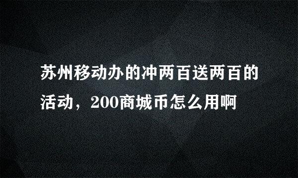 苏州移动办的冲两百送两百的活动，200商城币怎么用啊