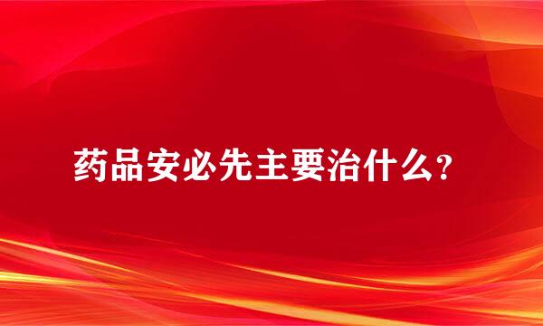 药品安必先主要治什么？