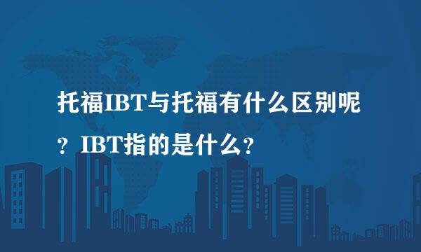 托福IBT与托福有什么区别呢？IBT指的是什么？